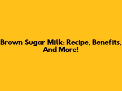 Brown Sugar Milk: Recipe, Benefits, And More!