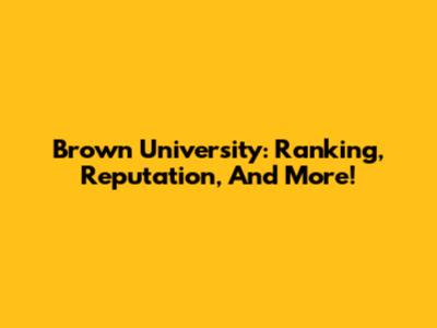 Brown University: Ranking, Reputation, And More!
