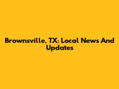 Brownsville, TX: Local News And Updates