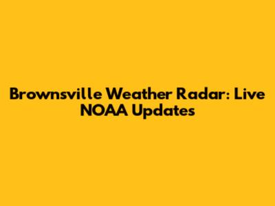 Brownsville Weather Radar: Live NOAA Updates