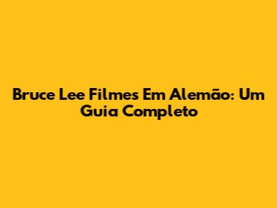 Bruce Lee Filmes Em Alemão: Um Guia Completo