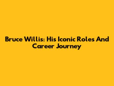 Bruce Willis: His Iconic Roles And Career Journey