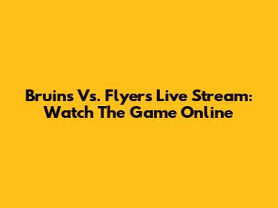 Bruins Vs. Flyers Live Stream: Watch The Game Online