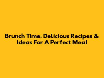 Brunch Time: Delicious Recipes & Ideas For A Perfect Meal