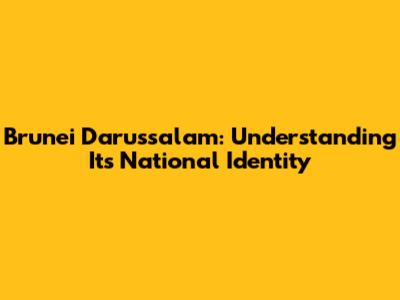 Brunei Darussalam: Understanding Its National Identity