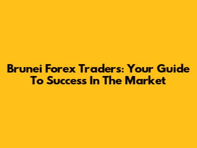 Brunei Forex Traders: Your Guide To Success In The Market