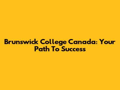 Brunswick College Canada: Your Path To Success
