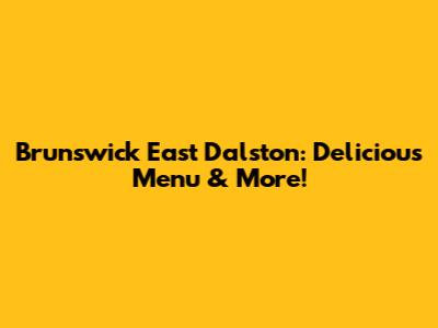 Brunswick East Dalston: Delicious Menu & More!