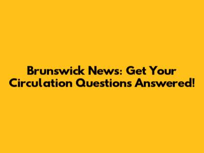 Brunswick News: Get Your Circulation Questions Answered!