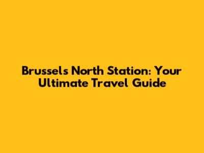 Brussels North Station: Your Ultimate Travel Guide