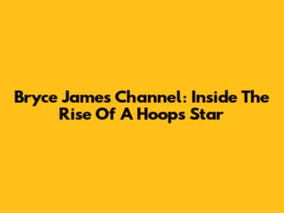 Bryce James' Channel: Inside The Rise Of A Hoops Star