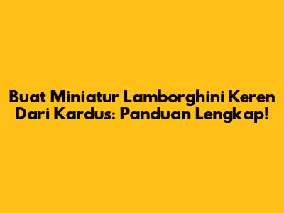 Buat Miniatur Lamborghini Keren Dari Kardus: Panduan Lengkap!