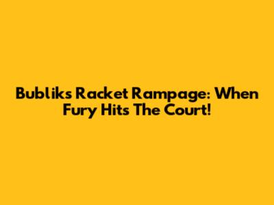 Bublik's Racket Rampage: When Fury Hits The Court!