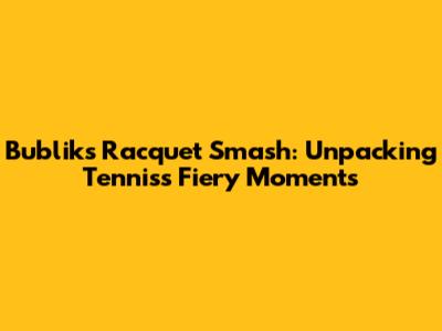 Bublik's Racquet Smash: Unpacking Tennis's Fiery Moments
