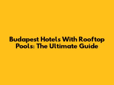 Budapest Hotels With Rooftop Pools: The Ultimate Guide