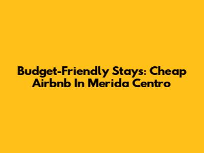 Budget-Friendly Stays: Cheap Airbnb In Merida Centro