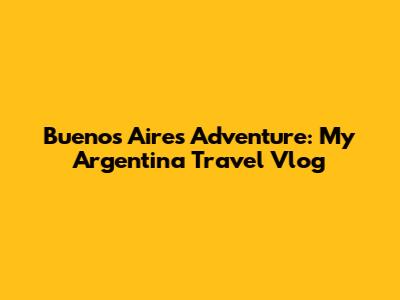 Buenos Aires Adventure: My Argentina Travel Vlog