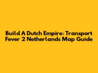Build A Dutch Empire: Transport Fever 2 Netherlands Map Guide