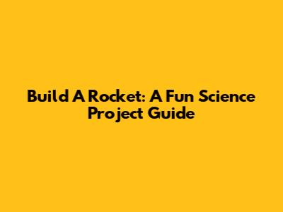 Build A Rocket: A Fun Science Project Guide