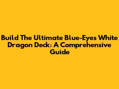 Build The Ultimate Blue-Eyes White Dragon Deck: A Comprehensive Guide