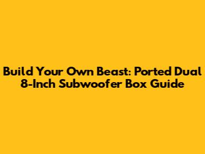 Build Your Own Beast: Ported Dual 8-Inch Subwoofer Box Guide