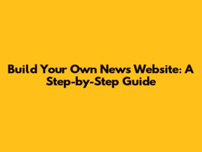 Build Your Own News Website: A Step-by-Step Guide