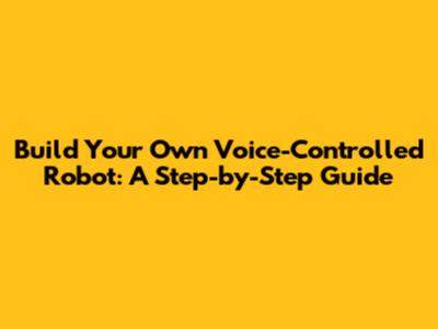 Build Your Own Voice-Controlled Robot: A Step-by-Step Guide