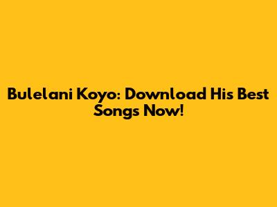 Bulelani Koyo: Download His Best Songs Now!