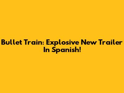 Bullet Train: Explosive New Trailer In Spanish!