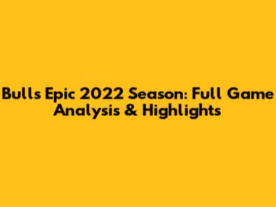 Bulls' Epic 2022 Season: Full Game Analysis & Highlights