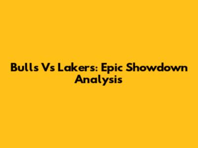 Bulls Vs Lakers: Epic Showdown Analysis