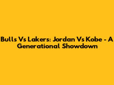 Bulls Vs Lakers: Jordan Vs Kobe - A Generational Showdown