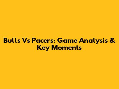 Bulls Vs Pacers: Game Analysis & Key Moments