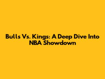 Bulls Vs. Kings: A Deep Dive Into NBA Showdown