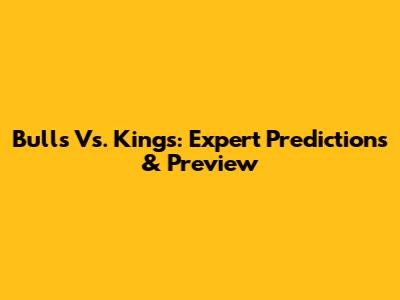 Bulls Vs. Kings: Expert Predictions & Preview