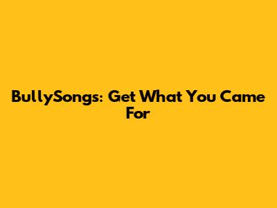 BullySongs: Get What You Came For