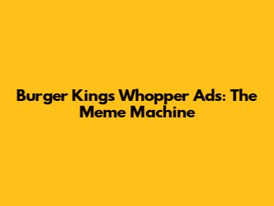 Burger King's Whopper Ads: The Meme Machine