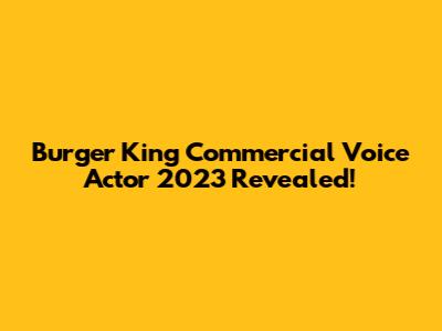 Burger King Commercial Voice Actor 2023 Revealed!