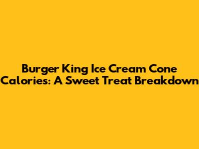 Burger King Ice Cream Cone Calories: A Sweet Treat Breakdown