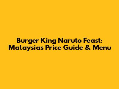 Burger King Naruto Feast: Malaysia's Price Guide & Menu