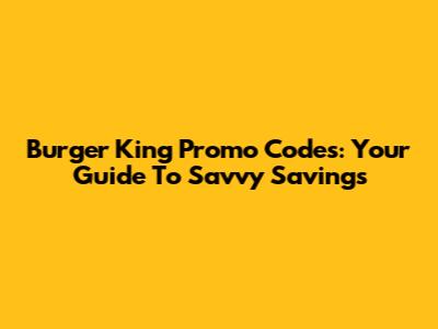 Burger King Promo Codes: Your Guide To Savvy Savings