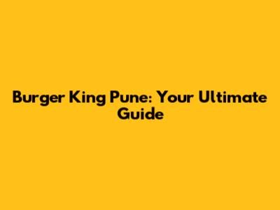 Burger King Pune: Your Ultimate Guide