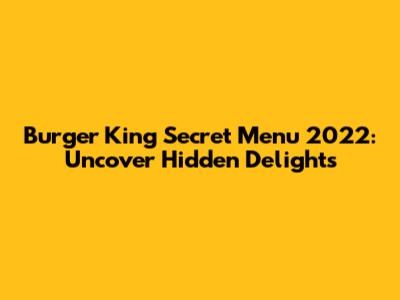 Burger King Secret Menu 2022: Uncover Hidden Delights