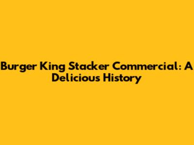 Burger King Stacker Commercial: A Delicious History