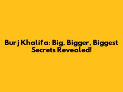 Burj Khalifa: Big, Bigger, Biggest Secrets Revealed!
