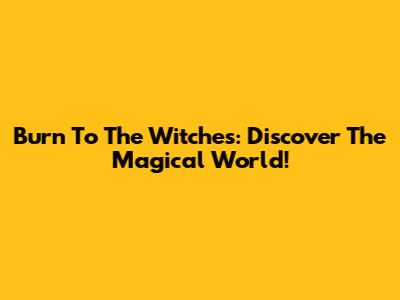 Burn To The Witches: Discover The Magical World!