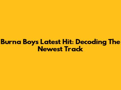 Burna Boy's Latest Hit: Decoding The Newest Track