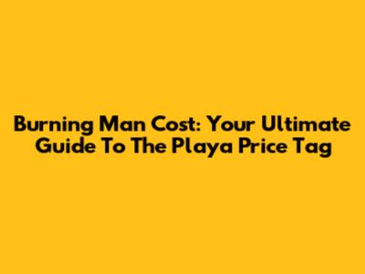 Burning Man Cost: Your Ultimate Guide To The Playa Price Tag