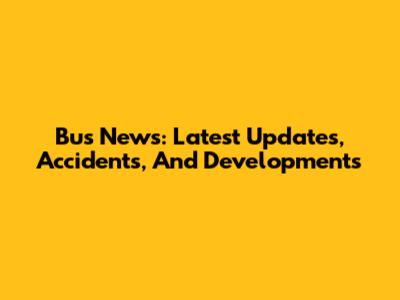 Bus News: Latest Updates, Accidents, And Developments