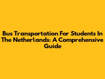 Bus Transportation For Students In The Netherlands: A Comprehensive Guide